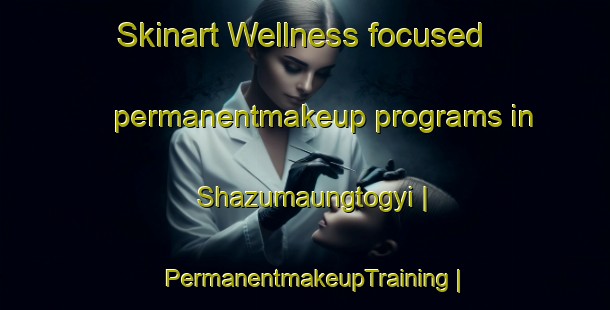 Skinart Wellness-focused permanentmakeup programs in Shazumaungtogyi | PermanentmakeupTraining | PermanentmakeupClasses | SkinartTraining-Myanmar